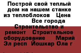 Построй свой теплый дом на нашем станке из теплоблоков › Цена ­ 90 000 - Все города Строительство и ремонт » Строительное оборудование   . Марий Эл респ.,Йошкар-Ола г.